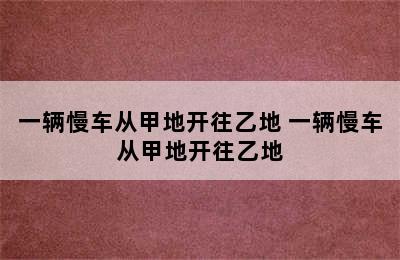 一辆慢车从甲地开往乙地 一辆慢车从甲地开往乙地